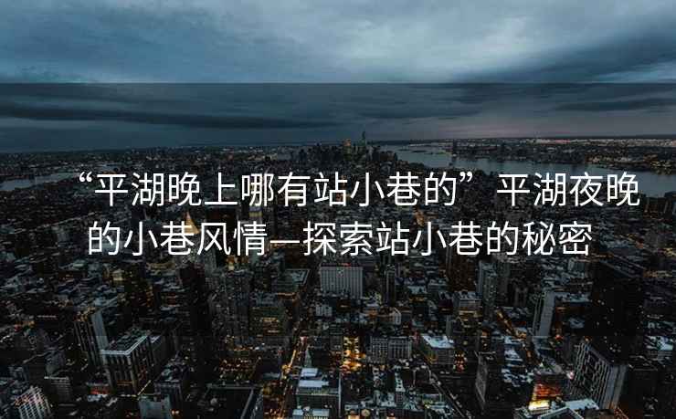 “平湖晚上哪有站小巷的”平湖夜晚的小巷風情—探索站小巷的秘密