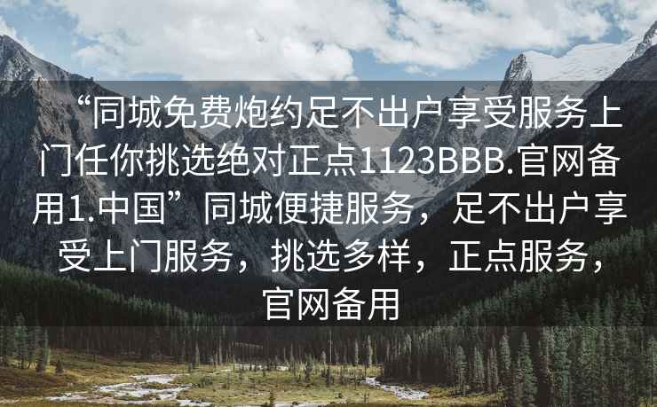 “同城免費炮約足不出戶享受服務上門任你挑選絕對正點1123BBB.官網備用1.中國”同城便捷服務，足不出戶享受上門服務，挑選多樣，正點服務，官網備用