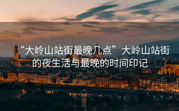 “大嶺山站街最晚幾點”大嶺山站街的夜生活與最晚的時間印記