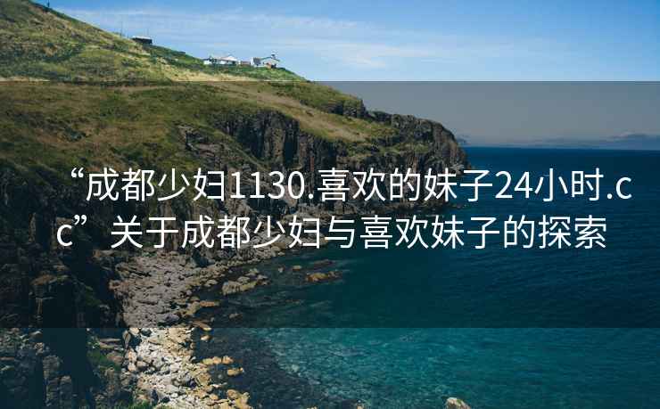 “成都少婦1130.喜歡的妹子24小時.cc”關于成都少婦與喜歡妹子的探索