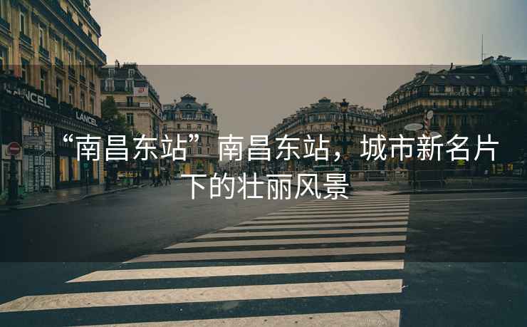 “南昌東站”南昌東站，城市新名片下的壯麗風景