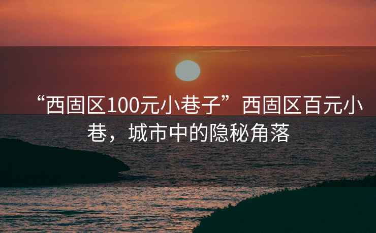 “西固區100元小巷子”西固區百元小巷，城市中的隱秘角落