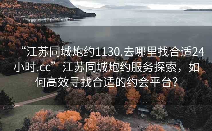 “江蘇同城炮約1130.去哪里找合適24小時.cc”江蘇同城炮約服務探索，如何高效尋找合適的約會平臺？