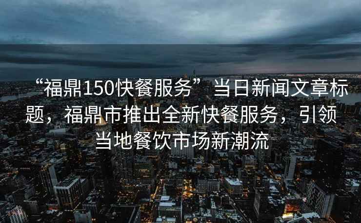 “福鼎150快餐服務”當日新聞文章標題,福鼎市推出全新快餐服務,引領當?shù)夭惋嬍袌鲂鲁绷? alt=