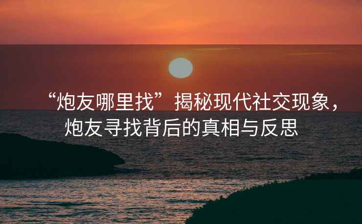 “炮友哪里找”揭秘現代社交現象，炮友尋找背后的真相與反思