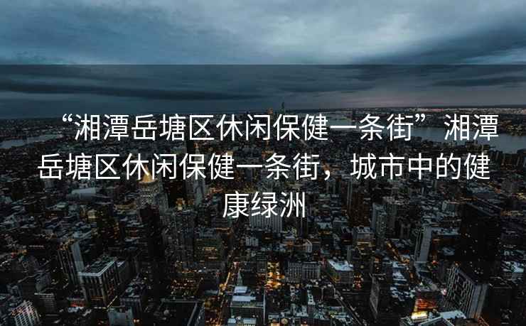 “湘潭岳塘區休閑保健一條街”湘潭岳塘區休閑保健一條街，城市中的健康綠洲