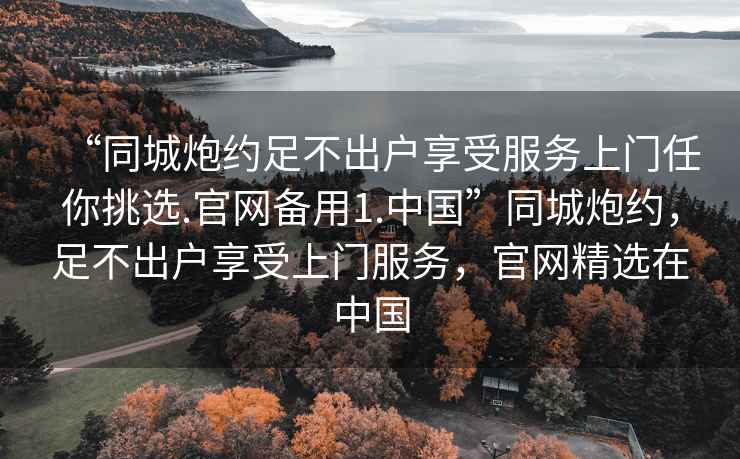 “同城炮約足不出戶享受服務上門任你挑選.官網備用1.中國”同城炮約，足不出戶享受上門服務，官網精選在中國