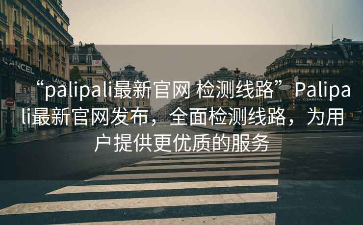 “palipali最新官網 檢測線路”Palipali最新官網發布，全面檢測線路，為用戶提供更優質的服務