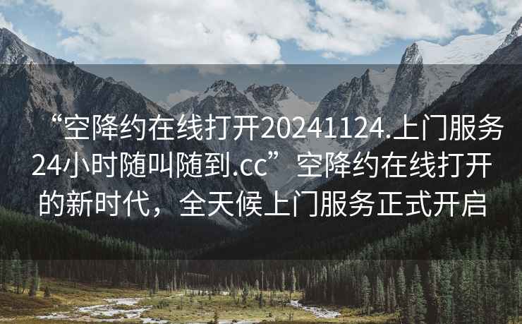 “空降約在線打開20241124.上門服務24小時隨叫隨到.cc”空降約在線打開的新時代，全天候上門服務正式開啟
