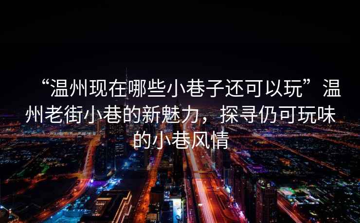 “溫州現在哪些小巷子還可以玩”溫州老街小巷的新魅力，探尋仍可玩味的小巷風情
