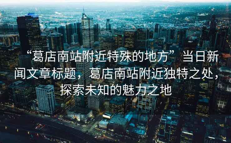 “葛店南站附近特殊的地方”當日新聞文章標題，葛店南站附近獨特之處，探索未知的魅力之地