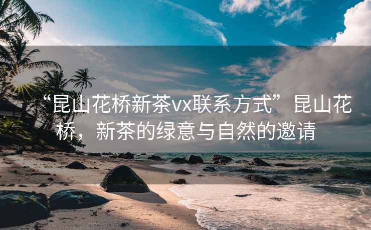“昆山花橋新茶vx聯系方式”昆山花橋，新茶的綠意與自然的邀請