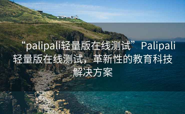 “palipali輕量版在線測試”Palipali輕量版在線測試，革新性的教育科技解決方案