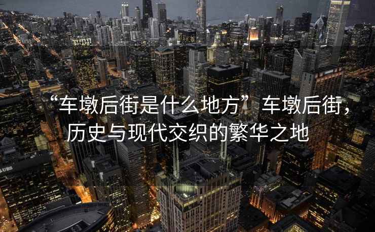 “車墩后街是什么地方”車墩后街，歷史與現(xiàn)代交織的繁華之地