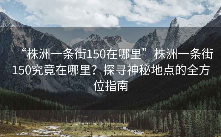 “株洲一條街150在哪里”株洲一條街150究竟在哪里？探尋神秘地點的全方位指南