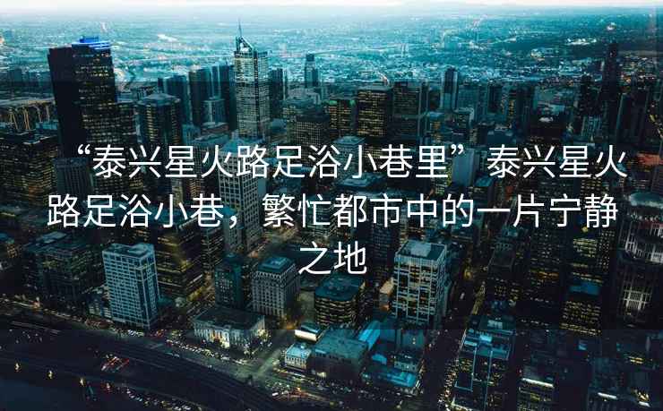 “泰興星火路足浴小巷里”泰興星火路足浴小巷，繁忙都市中的一片寧靜之地