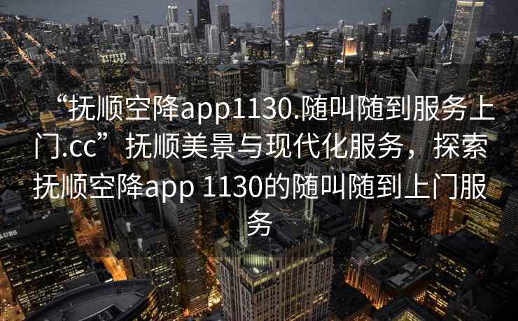 “撫順空降app1130.隨叫隨到服務上門.cc”撫順美景與現代化服務，探索撫順空降app 1130的隨叫隨到上門服務