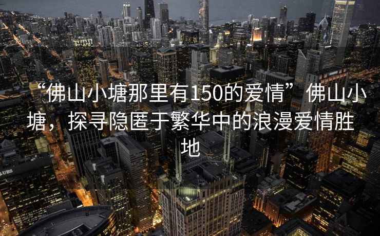 “佛山小塘那里有150的愛情”佛山小塘，探尋隱匿于繁華中的浪漫愛情勝地