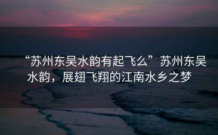 “蘇州東吳水韻有起飛么”蘇州東吳水韻，展翅飛翔的江南水鄉(xiāng)之夢
