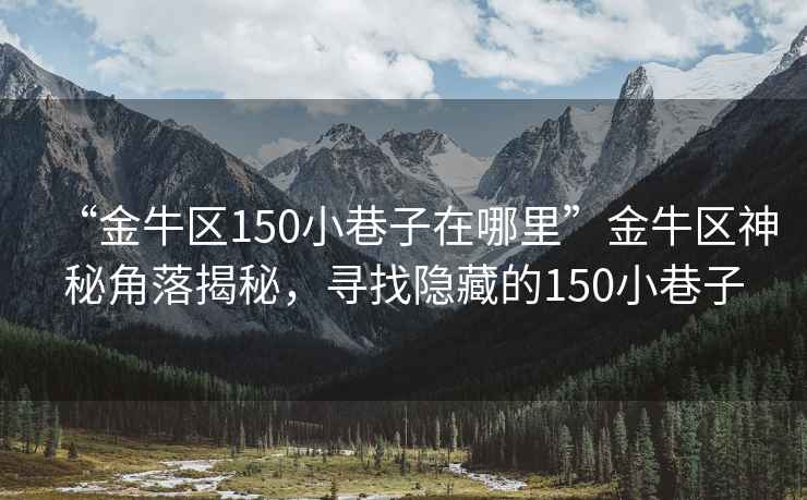 “金牛區150小巷子在哪里”金牛區神秘角落揭秘，尋找隱藏的150小巷子