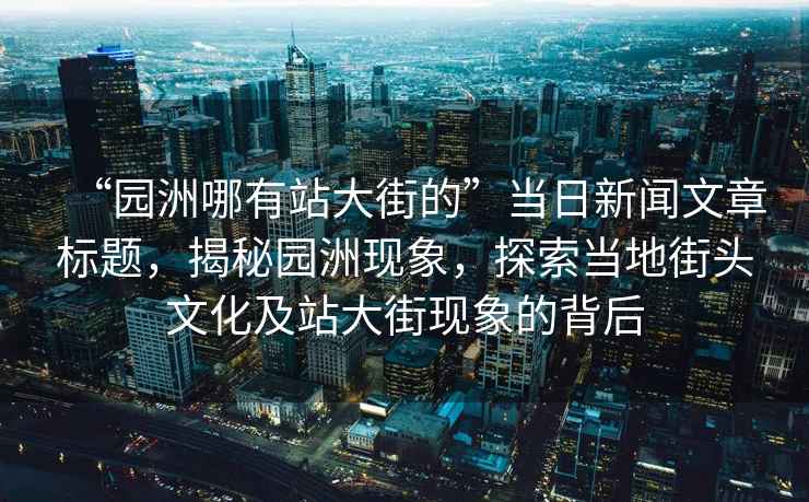 “園洲哪有站大街的”當(dāng)日新聞文章標(biāo)題，揭秘園洲現(xiàn)象，探索當(dāng)?shù)亟诸^文化及站大街現(xiàn)象的背后
