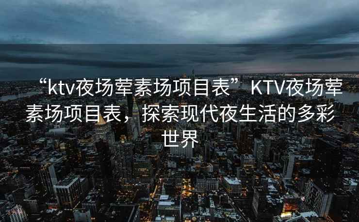 “ktv夜場葷素場項目表”KTV夜場葷素場項目表，探索現代夜生活的多彩世界