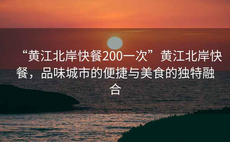 “黃江北岸快餐200一次”黃江北岸快餐，品味城市的便捷與美食的獨特融合