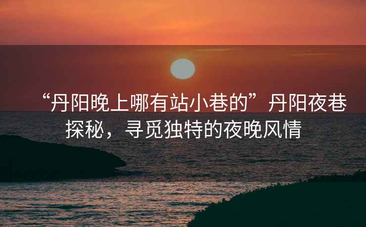 “丹陽晚上哪有站小巷的”丹陽夜巷探秘，尋覓獨特的夜晚風情
