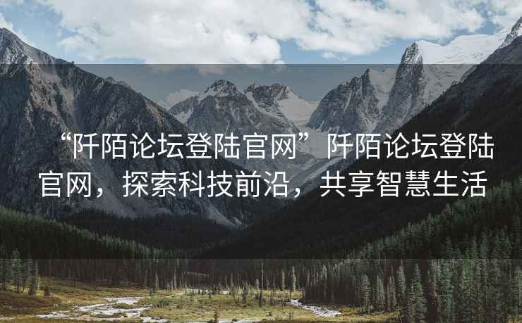 “阡陌論壇登陸官網”阡陌論壇登陸官網，探索科技前沿，共享智慧生活