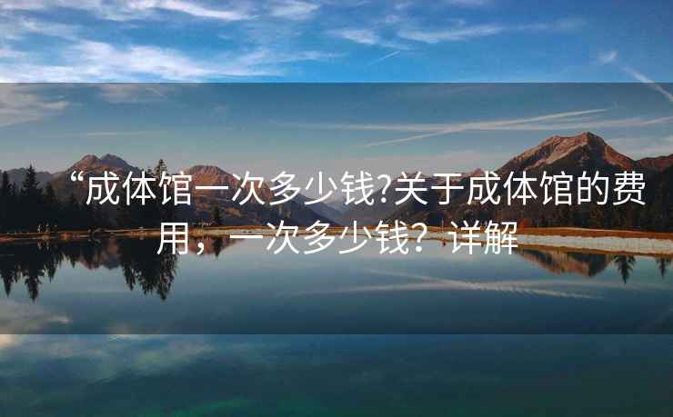 “成體館一次多少錢?關于成體館的費用，一次多少錢？詳解