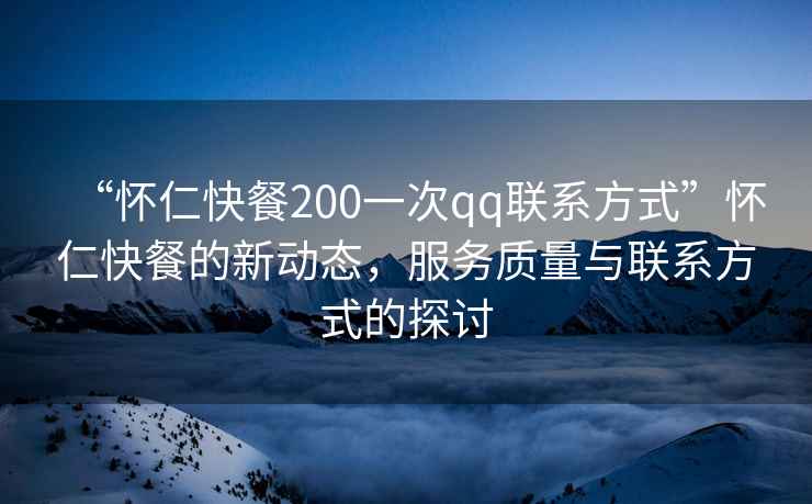 “懷仁快餐200一次qq聯系方式”懷仁快餐的新動態，服務質量與聯系方式的探討