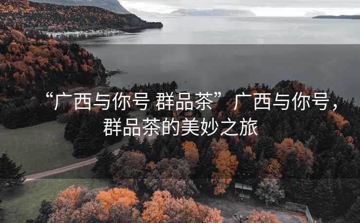 “廣西與你號 群品茶”廣西與你號，群品茶的美妙之旅