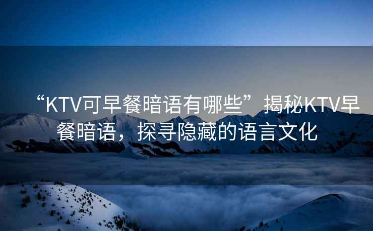 “KTV可早餐暗語有哪些”揭秘KTV早餐暗語，探尋隱藏的語言文化