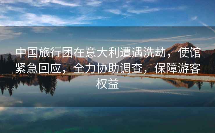 中國旅行團在意大利遭遇洗劫，使館緊急回應，全力協助調查，保障游客權益