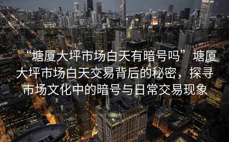 “塘廈大坪市場白天有暗號嗎”塘廈大坪市場白天交易背后的秘密，探尋市場文化中的暗號與日常交易現象