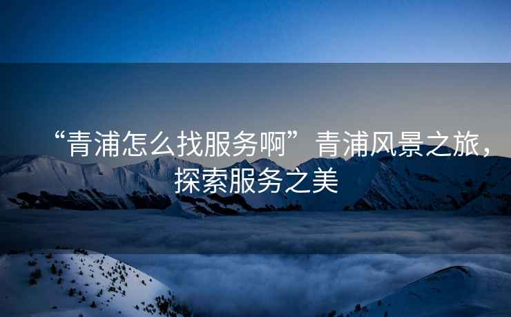 “青浦怎么找服務啊”青浦風景之旅，探索服務之美