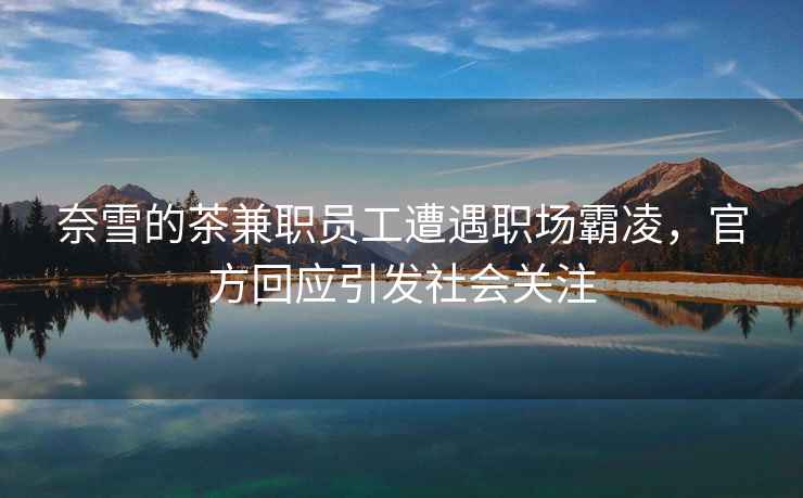 奈雪的茶兼職員工遭遇職場霸凌，官方回應(yīng)引發(fā)社會關(guān)注