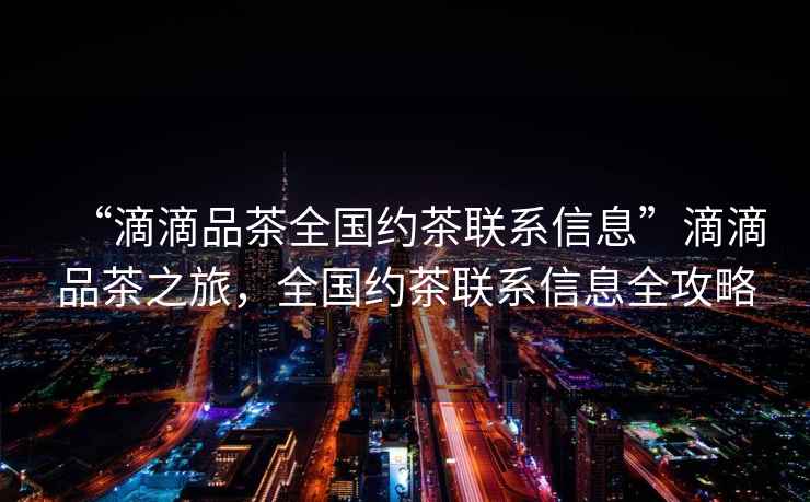 “滴滴品茶全國(guó)約茶聯(lián)系信息”滴滴品茶之旅，全國(guó)約茶聯(lián)系信息全攻略