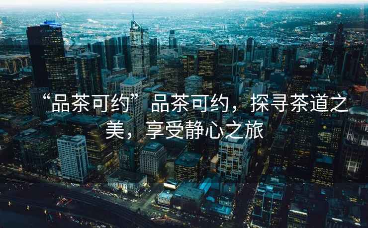 “品茶可約”品茶可約，探尋茶道之美，享受靜心之旅