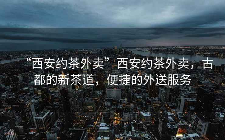 “西安約茶外賣”西安約茶外賣，古都的新茶道，便捷的外送服務(wù)