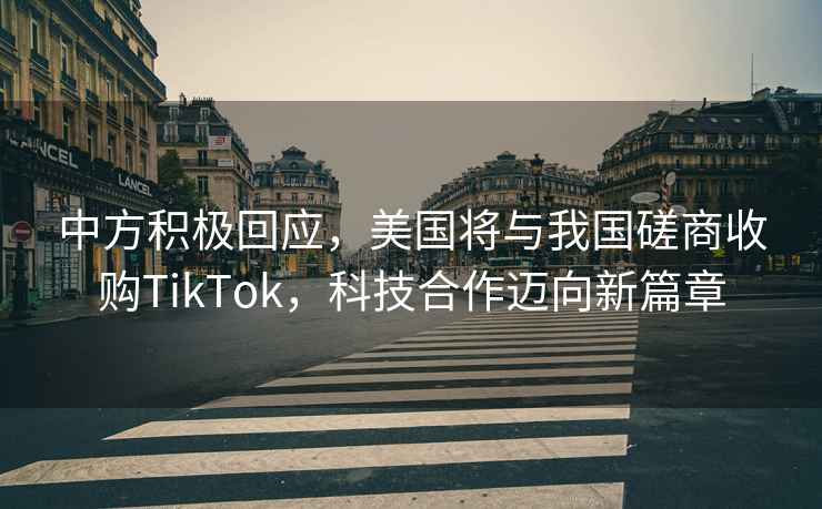 中方積極回應(yīng)，美國將與我國磋商收購TikTok，科技合作邁向新篇章