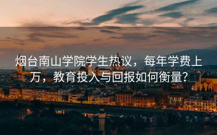 煙臺南山學院學生熱議，每年學費上萬，教育投入與回報如何衡量？