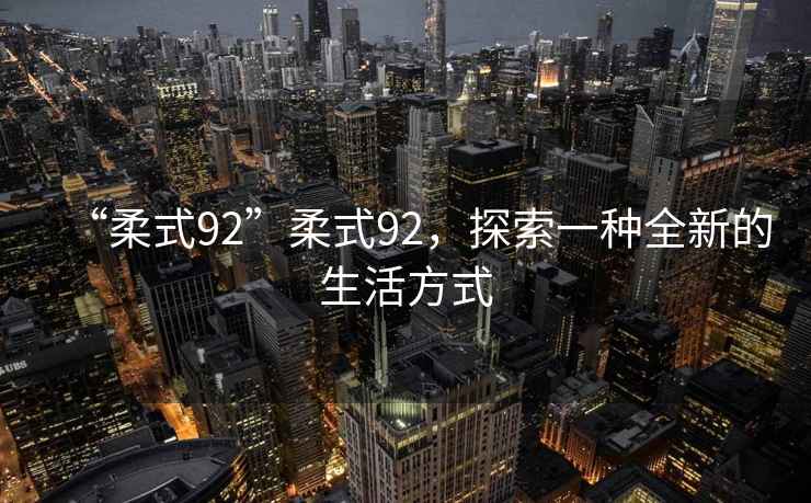 “柔式92”柔式92，探索一種全新的生活方式