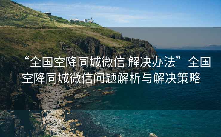 “全國(guó)空降同城微信 解決辦法”全國(guó)空降同城微信問(wèn)題解析與解決策略