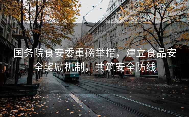 國務院食安委重磅舉措，建立食品安全獎勵機制，共筑安全防線