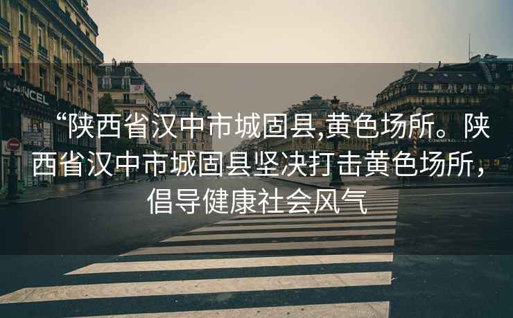 “陜西省漢中市城固縣,黃色場所。陜西省漢中市城固縣堅決打擊黃色場所，倡導健康社會風氣