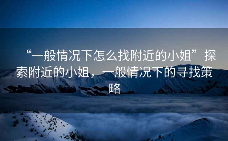 “一般情況下怎么找附近的小姐”探索附近的小姐，一般情況下的尋找策略
