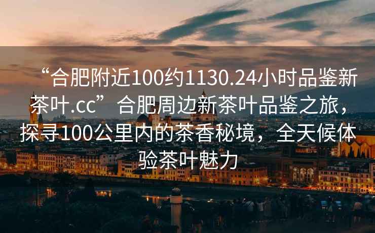 “合肥附近100約1130.24小時品鑒新茶葉.cc”合肥周邊新茶葉品鑒之旅，探尋100公里內(nèi)的茶香秘境，全天候體驗茶葉魅力