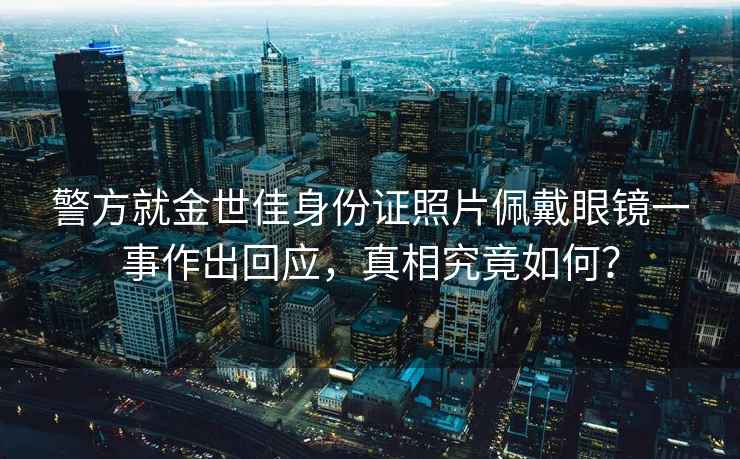 警方就金世佳身份證照片佩戴眼鏡一事作出回應，真相究竟如何？