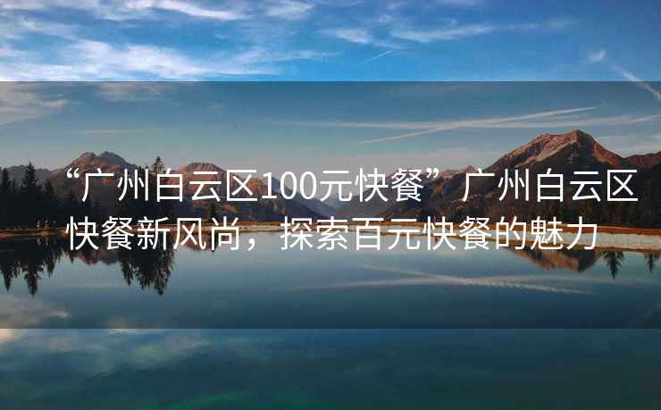 “廣州白云區(qū)100元快餐”廣州白云區(qū)快餐新風(fēng)尚，探索百元快餐的魅力